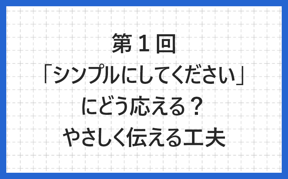 第１回「シンプルにしてください」にどう応える？やさしく伝えるデザインの工夫