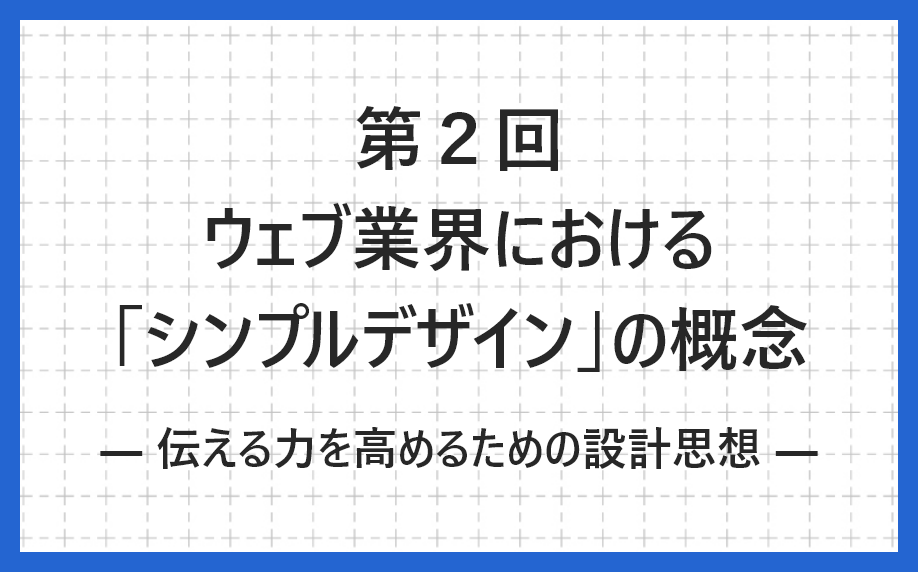 第2回:ウェブ業界における「シンプルデザイン」の概念― 伝える力を高めるための設計思想 ―